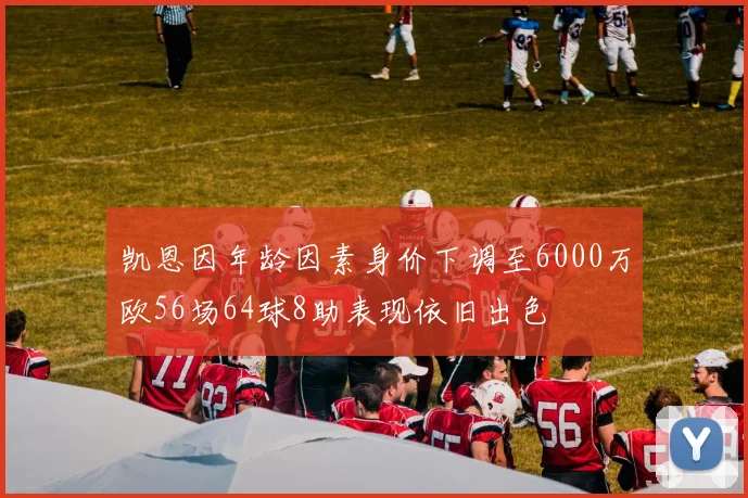 凯恩因年龄因素身价下调至6000万欧56场64球8助表现依旧出色