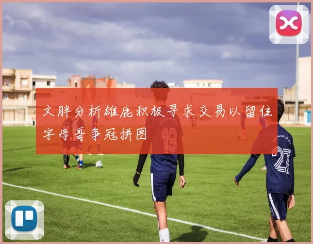 文胖分析雄鹿积极寻求交易以留住字母哥争冠拼图