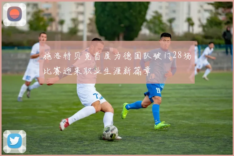 施洛特贝克首度为德国队破门28场比赛迎来职业生涯新篇章