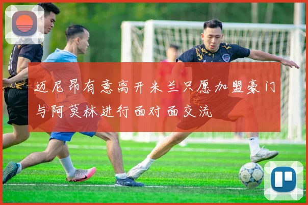 迈尼昂有意离开米兰只愿加盟豪门与阿莫林进行面对面交流