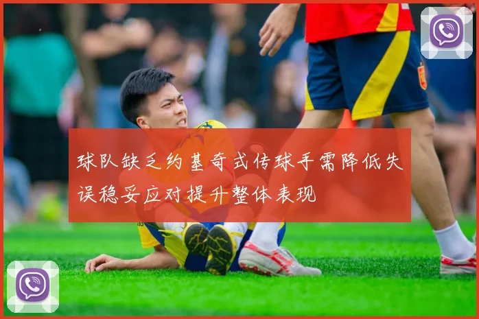 球队缺乏约基奇式传球手需降低失误稳妥应对提升整体表现