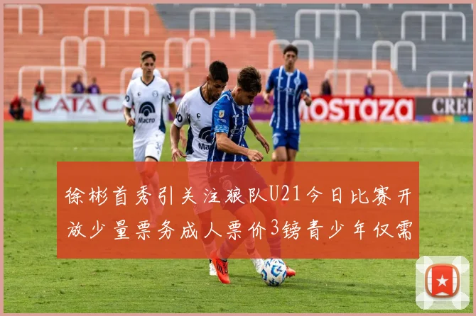 徐彬首秀引关注狼队U21今日比赛开放少量票务成人票价3镑青少年仅需1镑