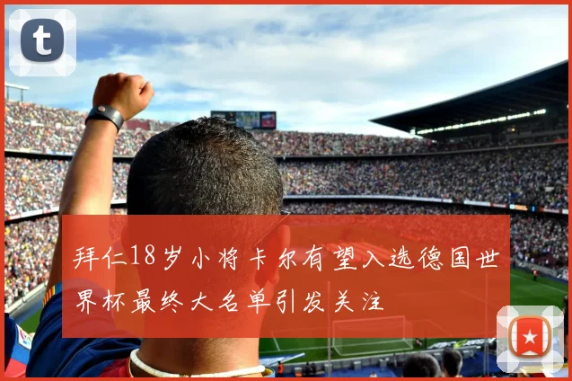 拜仁18岁小将卡尔有望入选德国世界杯最终大名单引发关注