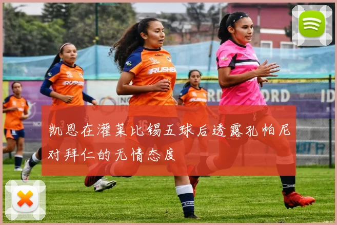 凯恩在灌莱比锡五球后透露孔帕尼对拜仁的无情态度