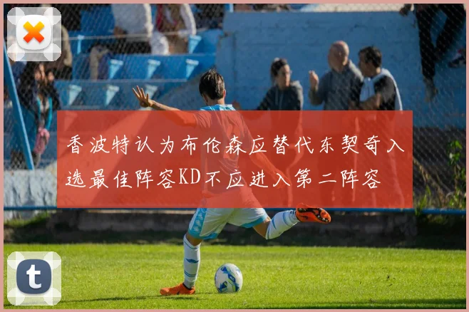 香波特认为布伦森应替代东契奇入选最佳阵容KD不应进入第二阵容