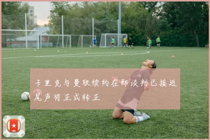 卡里克与曼联续约在即谈判已接近尾声将正式转正