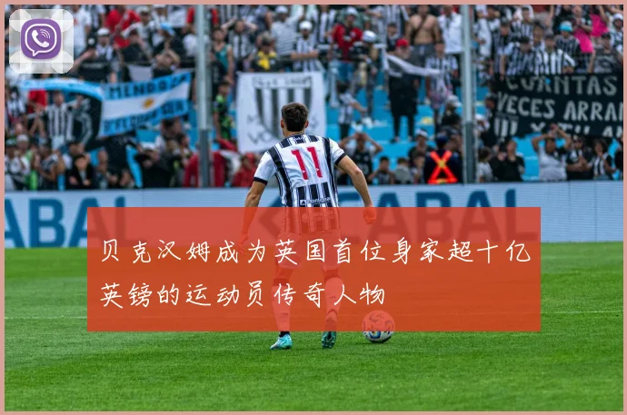 贝克汉姆成为英国首位身家超十亿英镑的运动员传奇人物