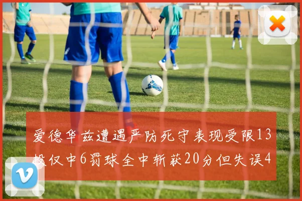 爱德华兹遭遇严防死守表现受限13投仅中6罚球全中斩获20分但失误4次