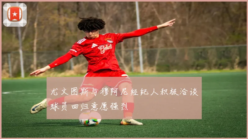 尤文图斯与穆阿尼经纪人积极洽谈球员回归意愿强烈