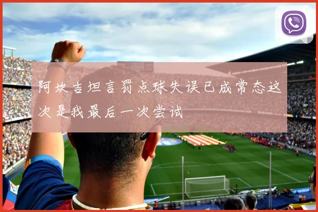 阿坎吉坦言罚点球失误已成常态这次是我最后一次尝试